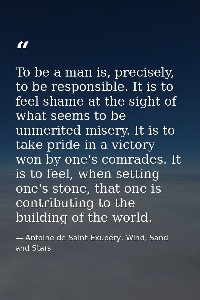 To be a man is, precisely, to be responsible. It is to feel shame at the sight of what seems to be unmerited misery. It  — Antoine de Saint-Exupéry, Wind, Sand and Stars