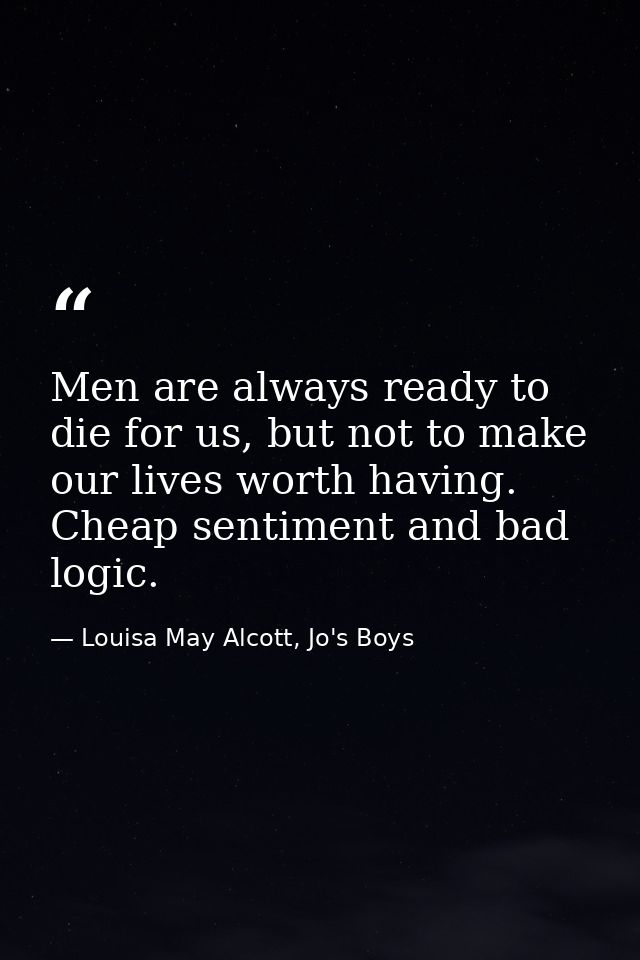 Men are always ready to die for us, but not to make our lives worth having. Cheap sentiment and bad logic. — Louisa May Alcott, Jo's Boys