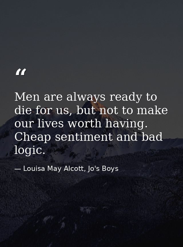 Men are always ready to die for us, but not to make our lives worth having. Cheap sentiment and bad logic. — Louisa May Alcott, Jo's Boys