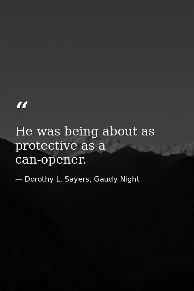 He was being about as protective as a can-opener. — Dorothy L. Sayers, Gaudy Night