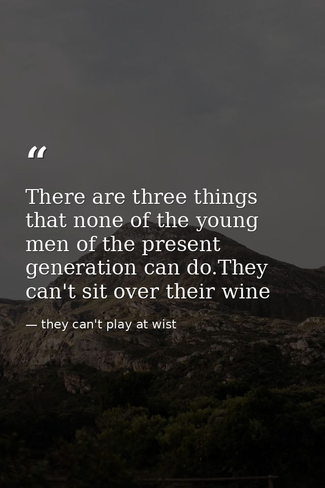 There are three things that none of the young men of the present generation can do.They can't sit over their wine — they can't play at wist