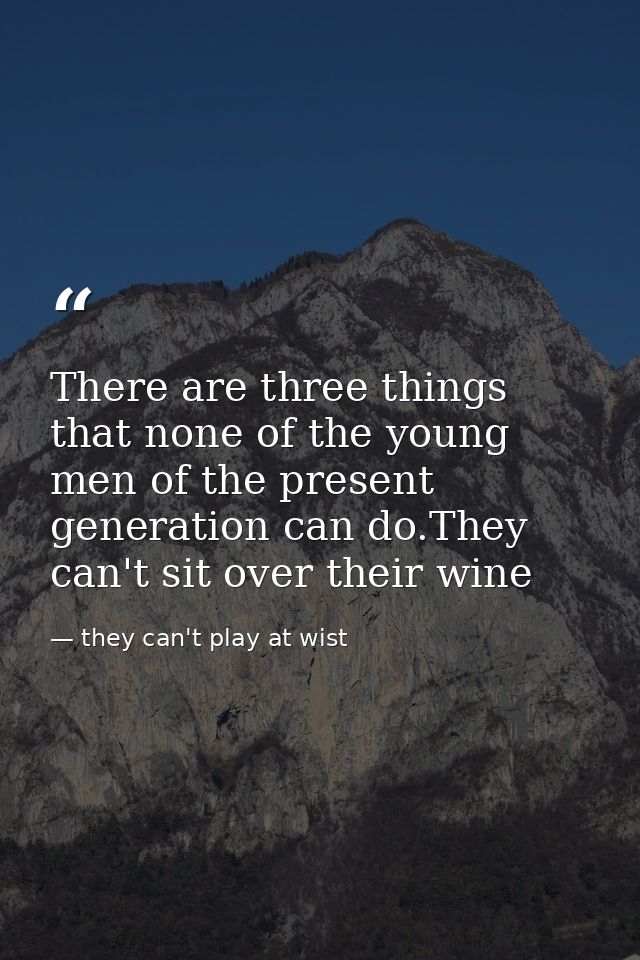 There are three things that none of the young men of the present generation can do.They can't sit over their wine — they can't play at wist