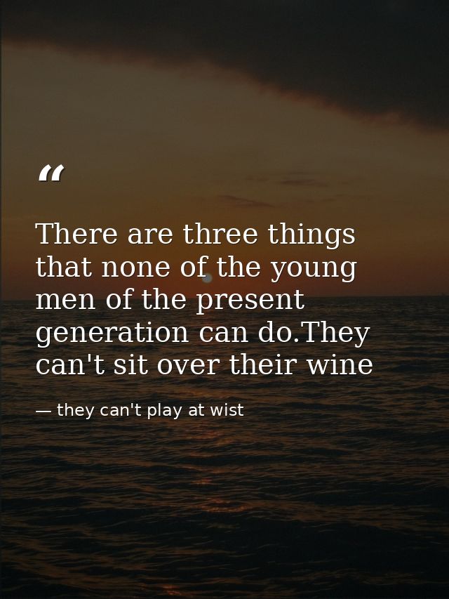 There are three things that none of the young men of the present generation can do.They can't sit over their wine — they can't play at wist