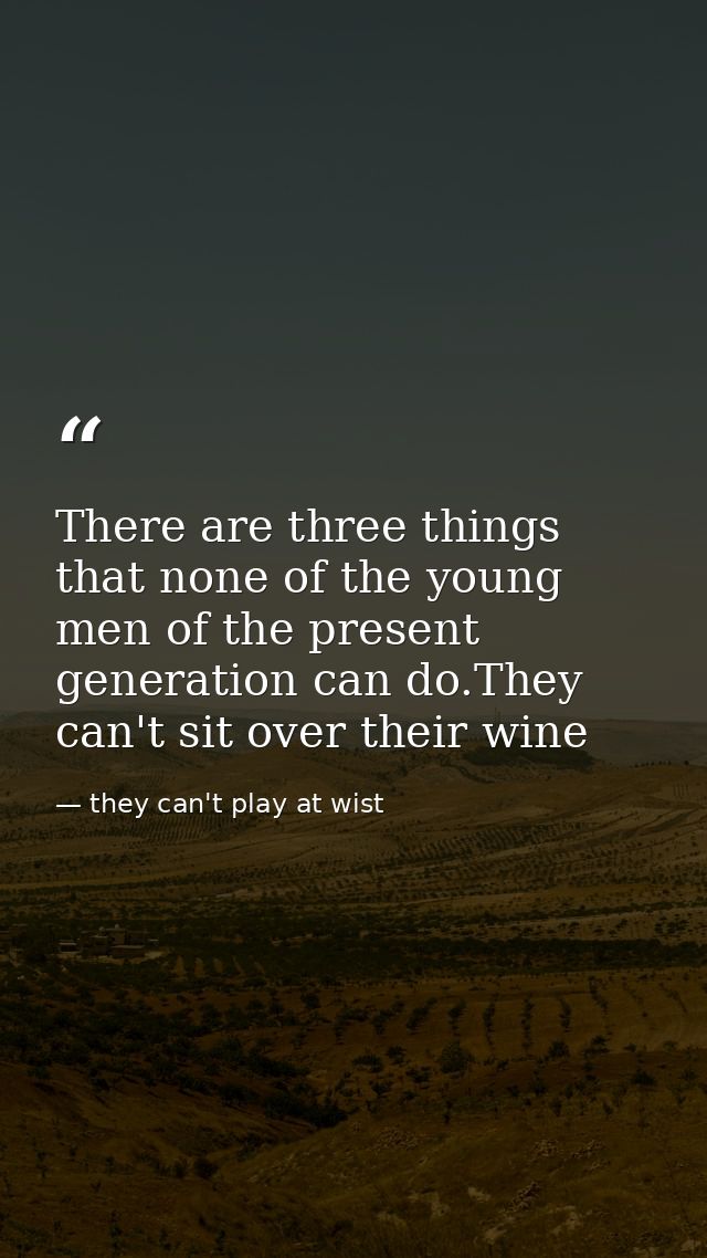 There are three things that none of the young men of the present generation can do.They can't sit over their wine — they can't play at wist