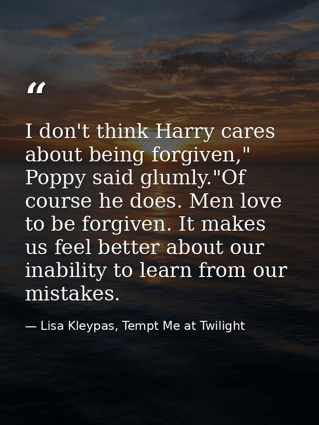I don't think Harry cares about being forgiven," Poppy said glumly."Of course he does. Men love to be forgiven. It makes — Lisa Kleypas, Tempt Me at Twilight