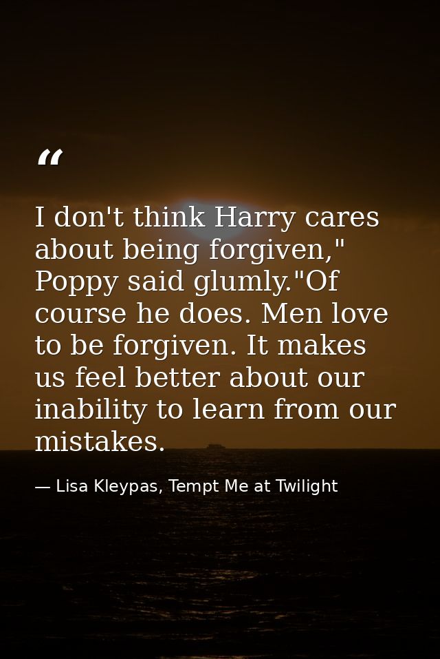 I don't think Harry cares about being forgiven," Poppy said glumly."Of course he does. Men love to be forgiven. It makes — Lisa Kleypas, Tempt Me at Twilight