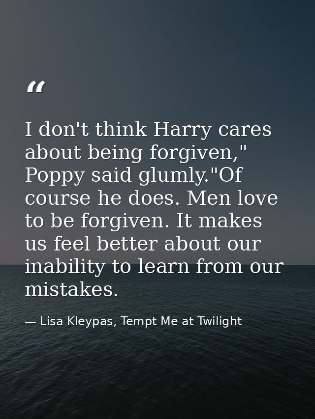 I don't think Harry cares about being forgiven," Poppy said glumly."Of course he does. Men love to be forgiven. It makes — Lisa Kleypas, Tempt Me at Twilight