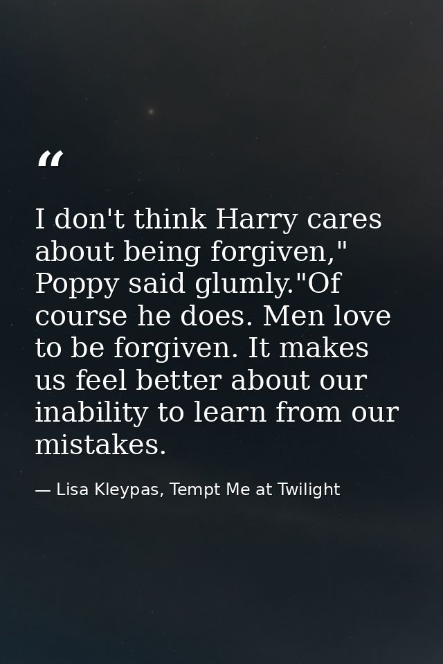 I don't think Harry cares about being forgiven," Poppy said glumly."Of course he does. Men love to be forgiven. It makes — Lisa Kleypas, Tempt Me at Twilight
