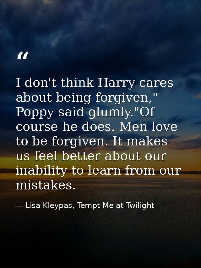 I don't think Harry cares about being forgiven," Poppy said glumly."Of course he does. Men love to be forgiven. It makes — Lisa Kleypas, Tempt Me at Twilight