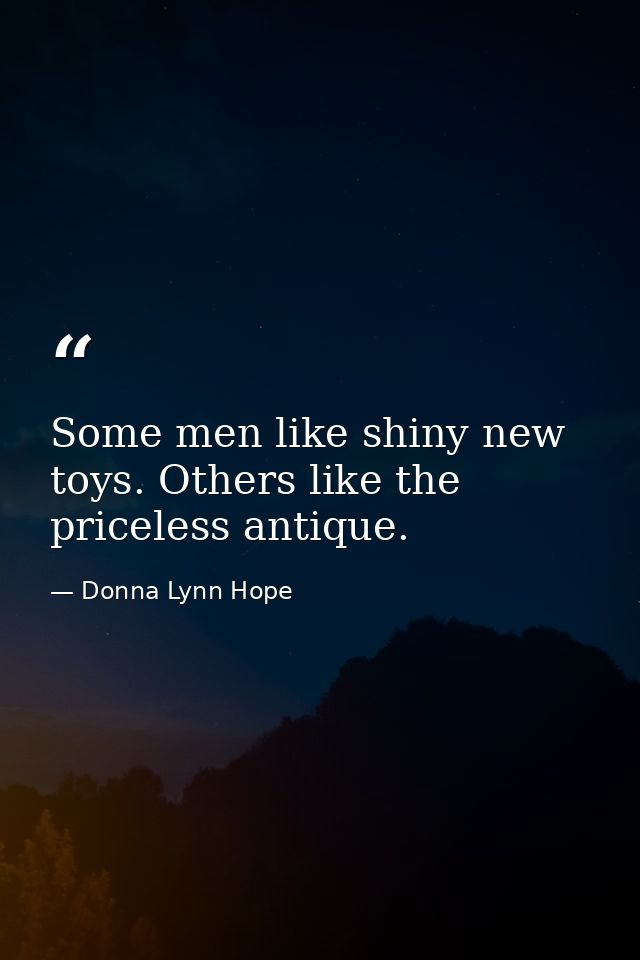 Some men like shiny new toys. Others like the priceless antique. — Donna Lynn Hope