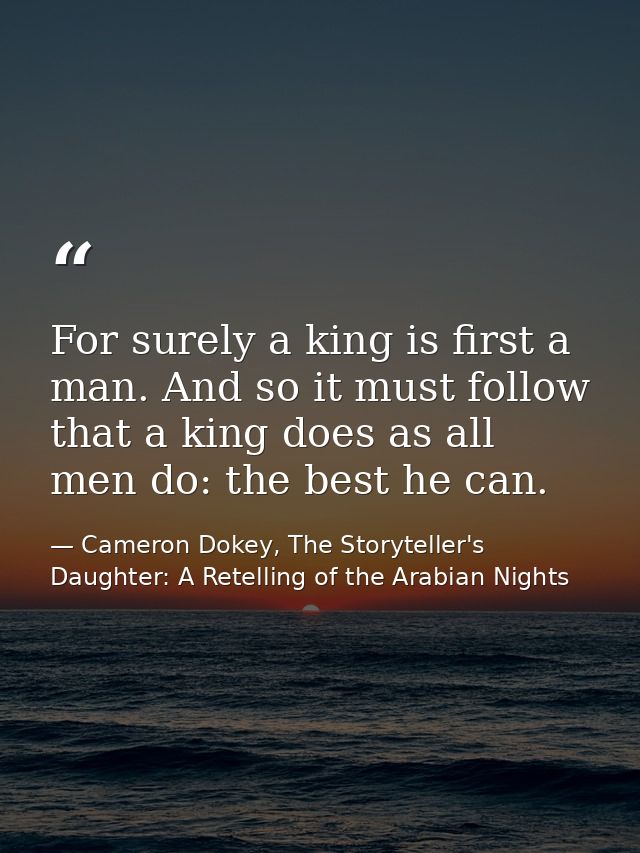 For surely a king is first a man. And so it must follow that a king does as all men do: the best he can. — Cameron Dokey, The Storyteller's Daughter: A Retelling of the Arabian Nights