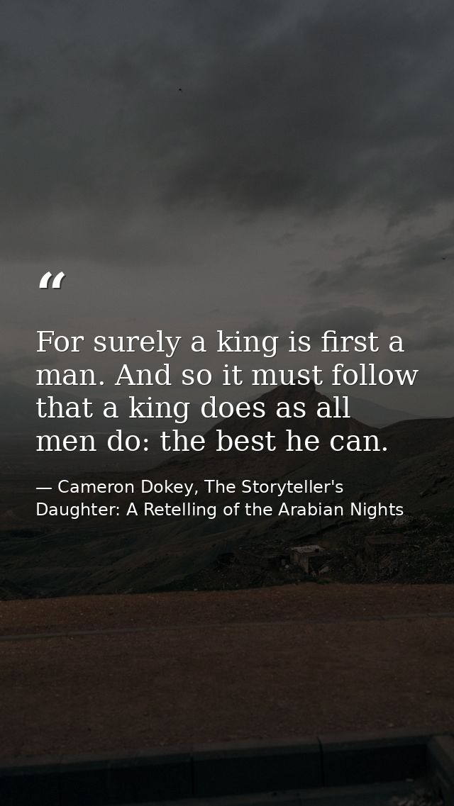 For surely a king is first a man. And so it must follow that a king does as all men do: the best he can. — Cameron Dokey, The Storyteller's Daughter: A Retelling of the Arabian Nights