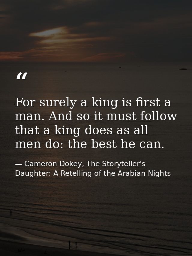 For surely a king is first a man. And so it must follow that a king does as all men do: the best he can. — Cameron Dokey, The Storyteller's Daughter: A Retelling of the Arabian Nights