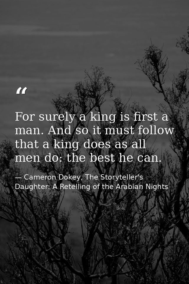 For surely a king is first a man. And so it must follow that a king does as all men do: the best he can. — Cameron Dokey, The Storyteller's Daughter: A Retelling of the Arabian Nights