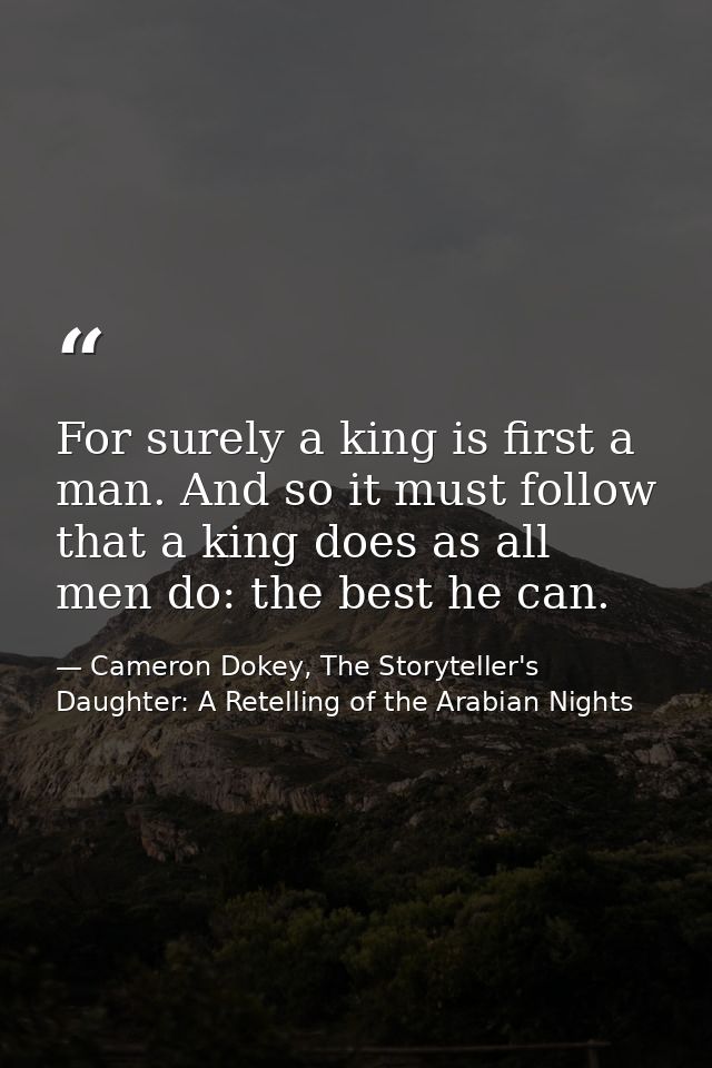 For surely a king is first a man. And so it must follow that a king does as all men do: the best he can. — Cameron Dokey, The Storyteller's Daughter: A Retelling of the Arabian Nights