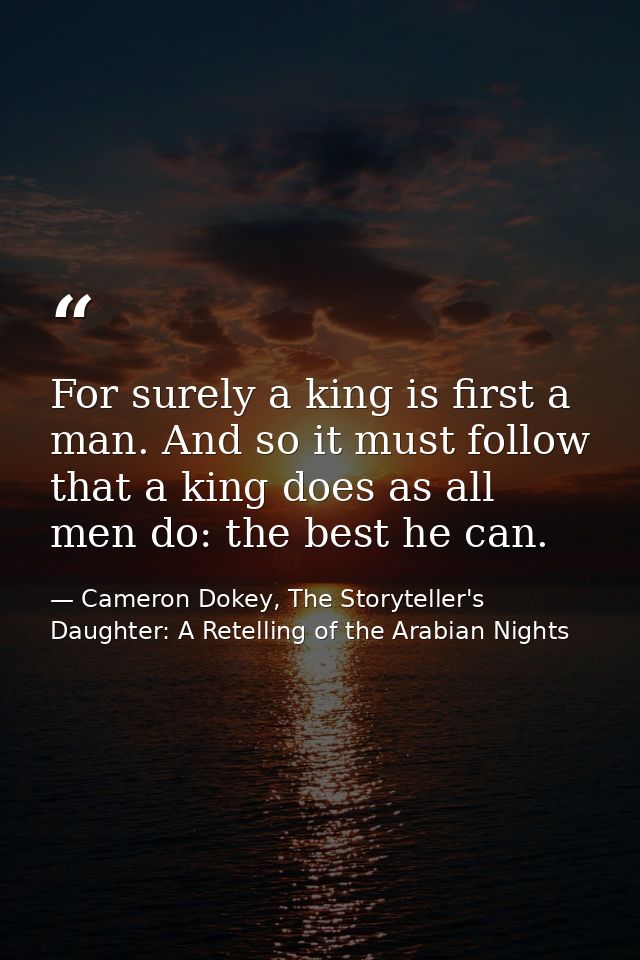 For surely a king is first a man. And so it must follow that a king does as all men do: the best he can. — Cameron Dokey, The Storyteller's Daughter: A Retelling of the Arabian Nights