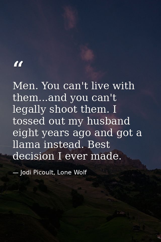 Men. You can't live with them...and you can't legally shoot them. I tossed out my husband eight years ago and got a llam — Jodi Picoult, Lone Wolf