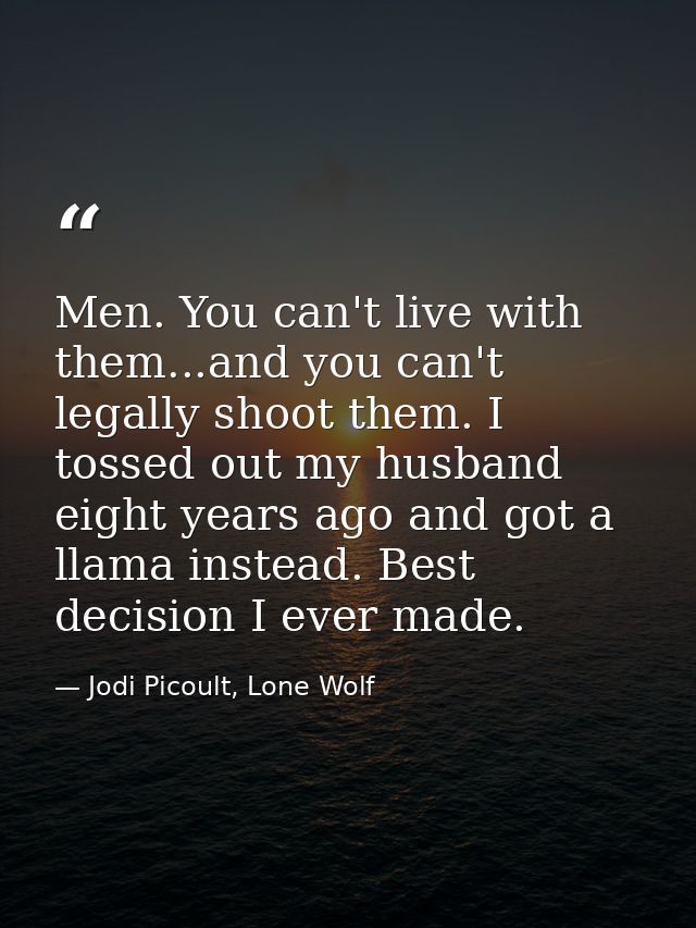 Men. You can't live with them...and you can't legally shoot them. I tossed out my husband eight years ago and got a llam — Jodi Picoult, Lone Wolf
