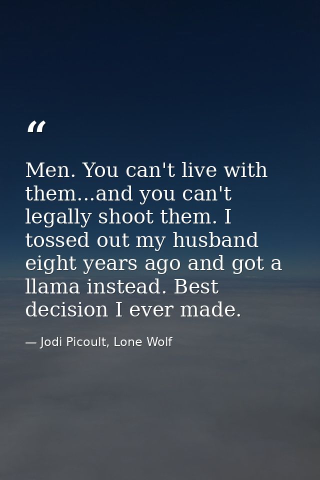 Men. You can't live with them...and you can't legally shoot them. I tossed out my husband eight years ago and got a llam — Jodi Picoult, Lone Wolf