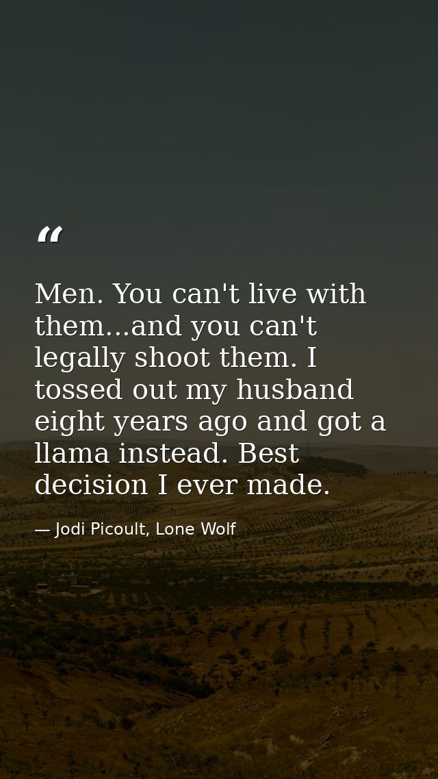 Men. You can't live with them...and you can't legally shoot them. I tossed out my husband eight years ago and got a llam — Jodi Picoult, Lone Wolf