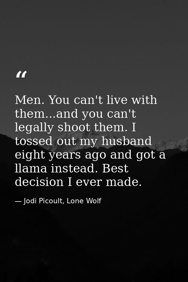 Men. You can't live with them...and you can't legally shoot them. I tossed out my husband eight years ago and got a llam — Jodi Picoult, Lone Wolf