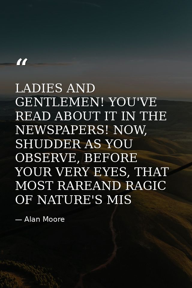 LADIES AND GENTLEMEN! YOU'VE READ ABOUT IT IN THE NEWSPAPERS! NOW, SHUDDER AS YOU OBSERVE, BEFORE YOUR VERY EYES, THAT M — Alan Moore