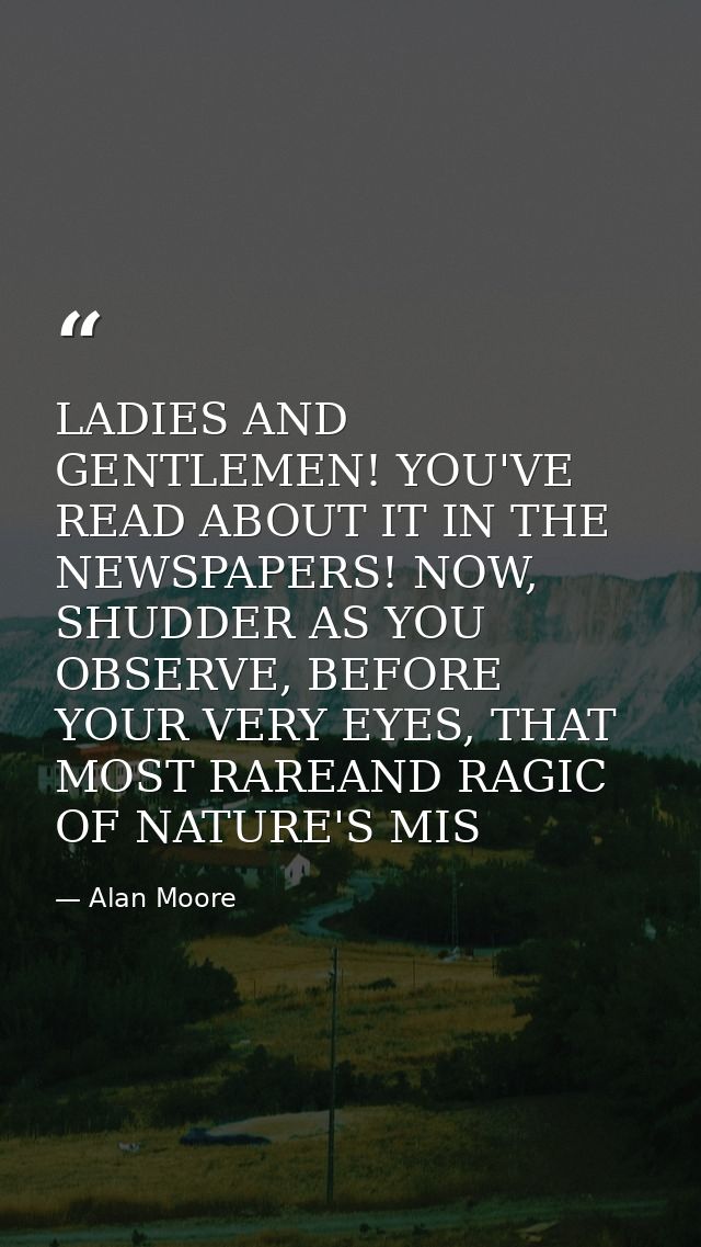 LADIES AND GENTLEMEN! YOU'VE READ ABOUT IT IN THE NEWSPAPERS! NOW, SHUDDER AS YOU OBSERVE, BEFORE YOUR VERY EYES, THAT M — Alan Moore