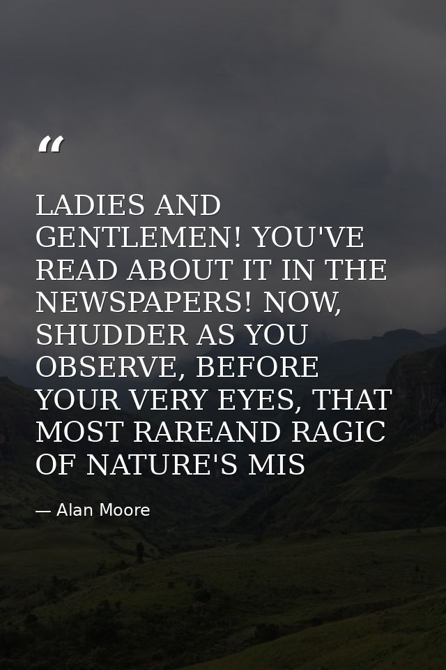 LADIES AND GENTLEMEN! YOU'VE READ ABOUT IT IN THE NEWSPAPERS! NOW, SHUDDER AS YOU OBSERVE, BEFORE YOUR VERY EYES, THAT M — Alan Moore