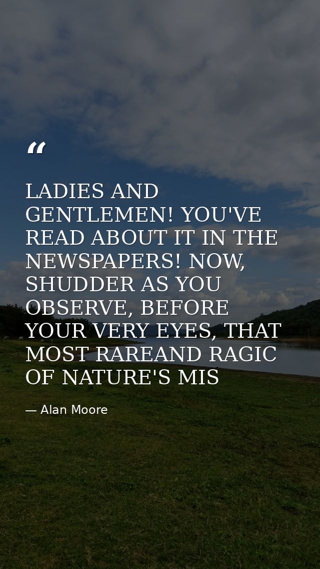 LADIES AND GENTLEMEN! YOU'VE READ ABOUT IT IN THE NEWSPAPERS! NOW, SHUDDER AS YOU OBSERVE, BEFORE YOUR VERY EYES, THAT M — Alan Moore