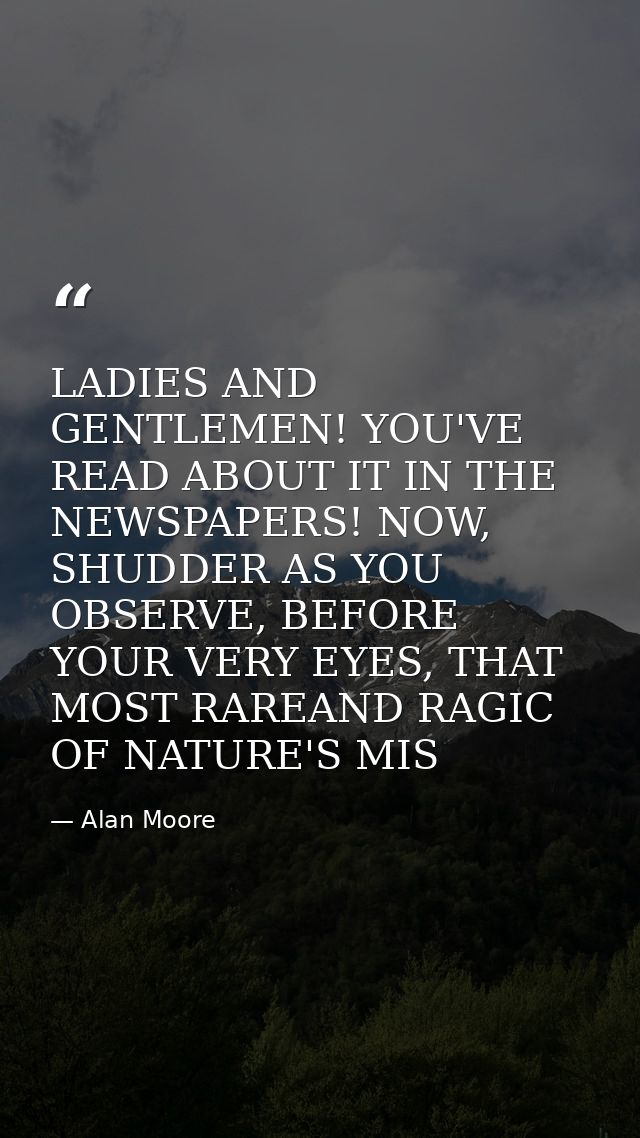 LADIES AND GENTLEMEN! YOU'VE READ ABOUT IT IN THE NEWSPAPERS! NOW, SHUDDER AS YOU OBSERVE, BEFORE YOUR VERY EYES, THAT M — Alan Moore