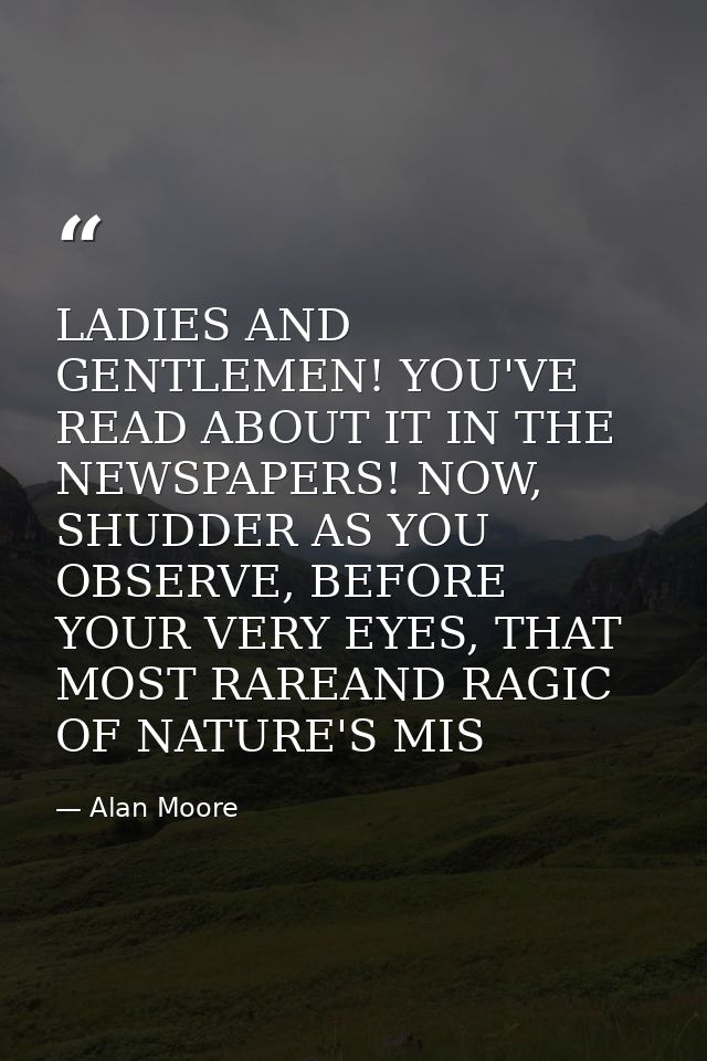 LADIES AND GENTLEMEN! YOU'VE READ ABOUT IT IN THE NEWSPAPERS! NOW, SHUDDER AS YOU OBSERVE, BEFORE YOUR VERY EYES, THAT M — Alan Moore