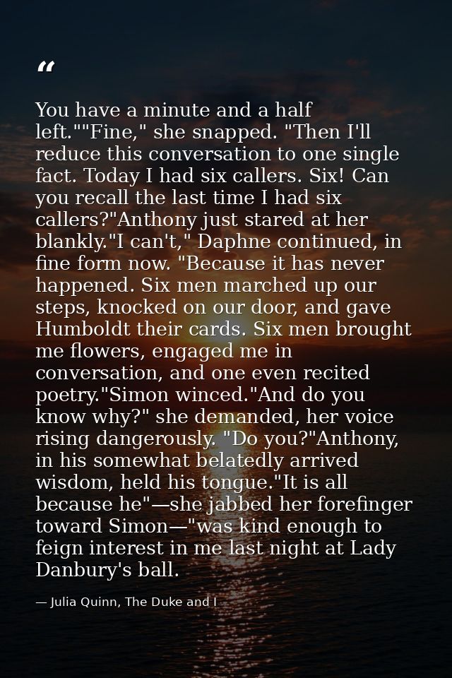 You have a minute and a half left.""Fine," she snapped. "Then I'll reduce this conversation to one single fact. Today I  — Julia Quinn, The Duke and I