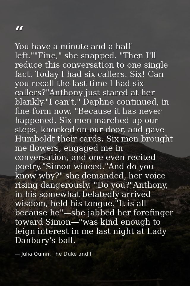 You have a minute and a half left.""Fine," she snapped. "Then I'll reduce this conversation to one single fact. Today I  — Julia Quinn, The Duke and I