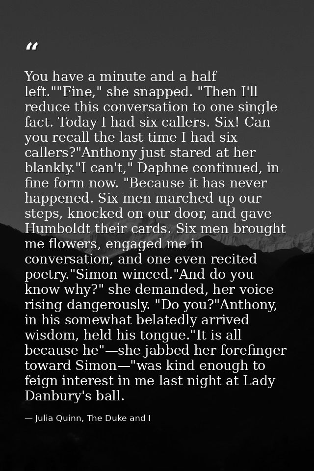 You have a minute and a half left.""Fine," she snapped. "Then I'll reduce this conversation to one single fact. Today I  — Julia Quinn, The Duke and I