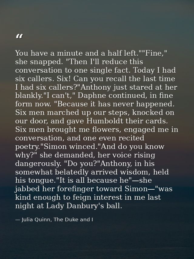 You have a minute and a half left.""Fine," she snapped. "Then I'll reduce this conversation to one single fact. Today I  — Julia Quinn, The Duke and I