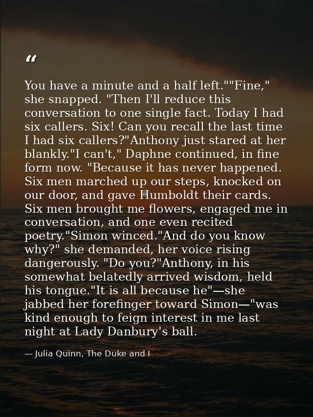 You have a minute and a half left.""Fine," she snapped. "Then I'll reduce this conversation to one single fact. Today I  — Julia Quinn, The Duke and I