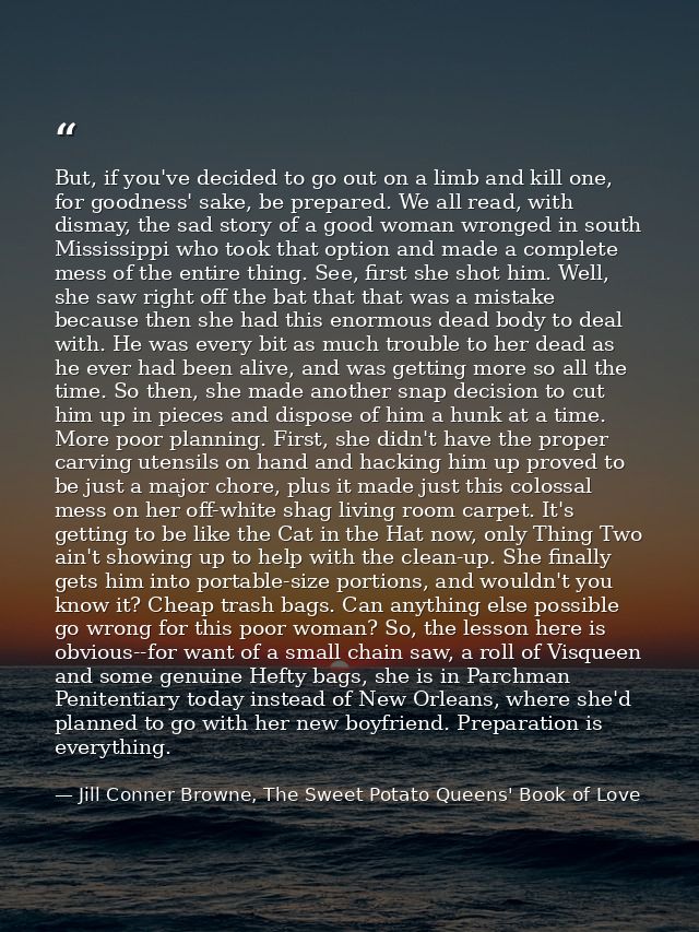 But, if you've decided to go out on a limb and kill one, for goodness' sake, be prepared. We all read, with dismay, the  — Jill Conner Browne, The Sweet Potato Queens' Book of Love