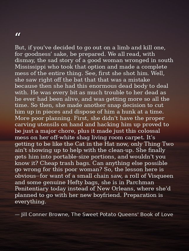 But, if you've decided to go out on a limb and kill one, for goodness' sake, be prepared. We all read, with dismay, the  — Jill Conner Browne, The Sweet Potato Queens' Book of Love