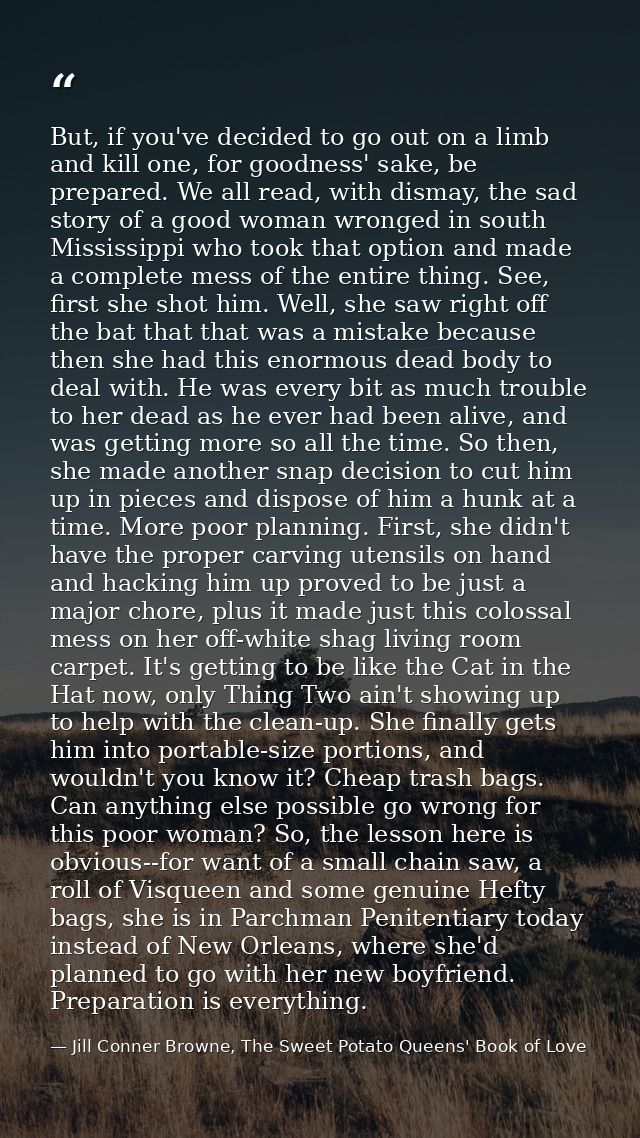 But, if you've decided to go out on a limb and kill one, for goodness' sake, be prepared. We all read, with dismay, the  — Jill Conner Browne, The Sweet Potato Queens' Book of Love