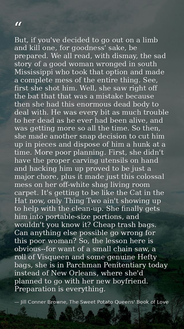 But, if you've decided to go out on a limb and kill one, for goodness' sake, be prepared. We all read, with dismay, the  — Jill Conner Browne, The Sweet Potato Queens' Book of Love