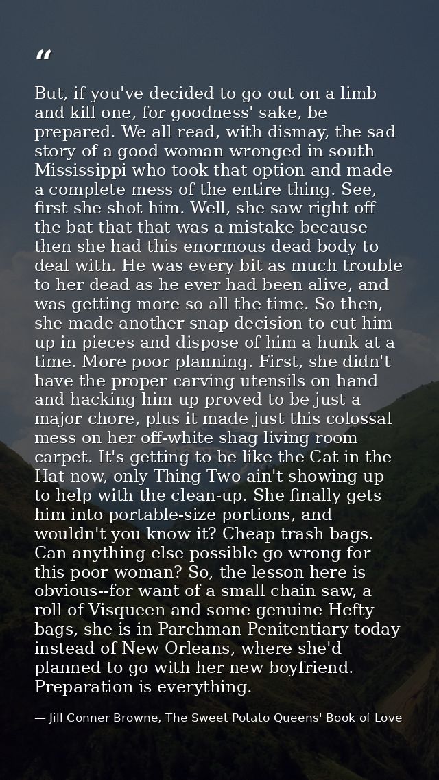 But, if you've decided to go out on a limb and kill one, for goodness' sake, be prepared. We all read, with dismay, the  — Jill Conner Browne, The Sweet Potato Queens' Book of Love