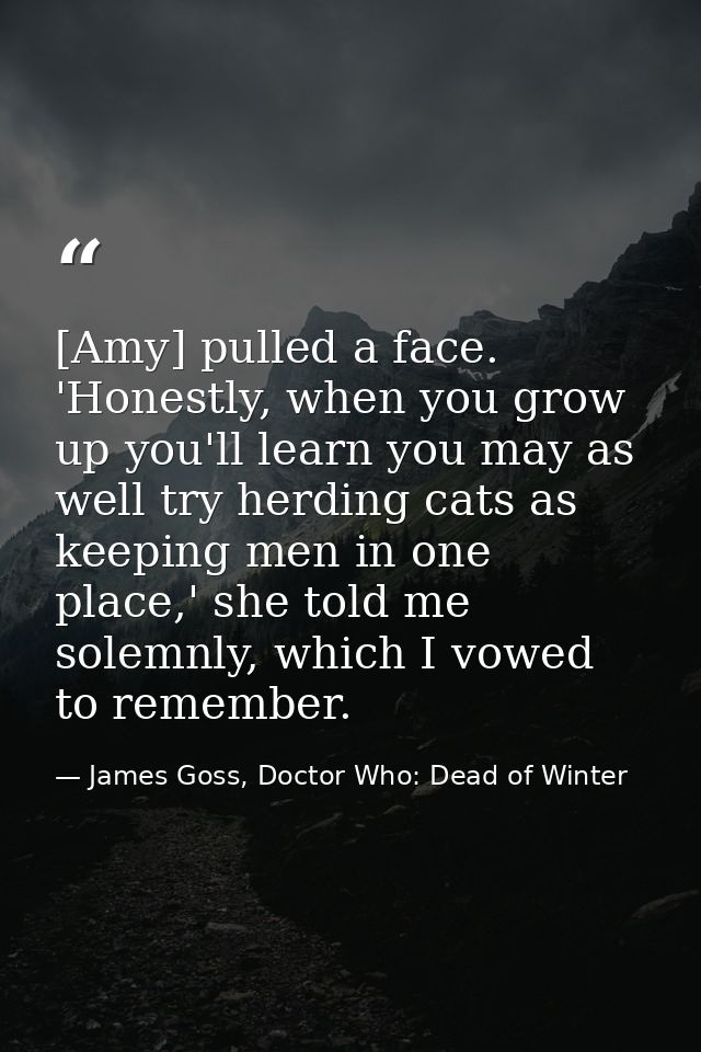 [Amy] pulled a face. 'Honestly, when you grow up you'll learn you may as well try herding cats as keeping men in one pla — James Goss, Doctor Who: Dead of Winter