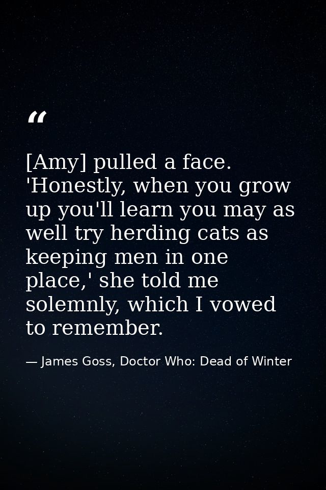 [Amy] pulled a face. 'Honestly, when you grow up you'll learn you may as well try herding cats as keeping men in one pla — James Goss, Doctor Who: Dead of Winter
