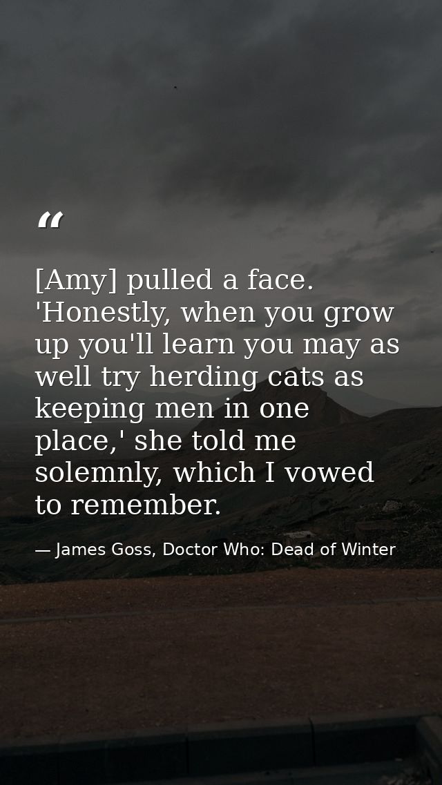 [Amy] pulled a face. 'Honestly, when you grow up you'll learn you may as well try herding cats as keeping men in one pla — James Goss, Doctor Who: Dead of Winter