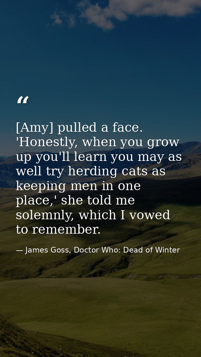 [Amy] pulled a face. 'Honestly, when you grow up you'll learn you may as well try herding cats as keeping men in one pla — James Goss, Doctor Who: Dead of Winter