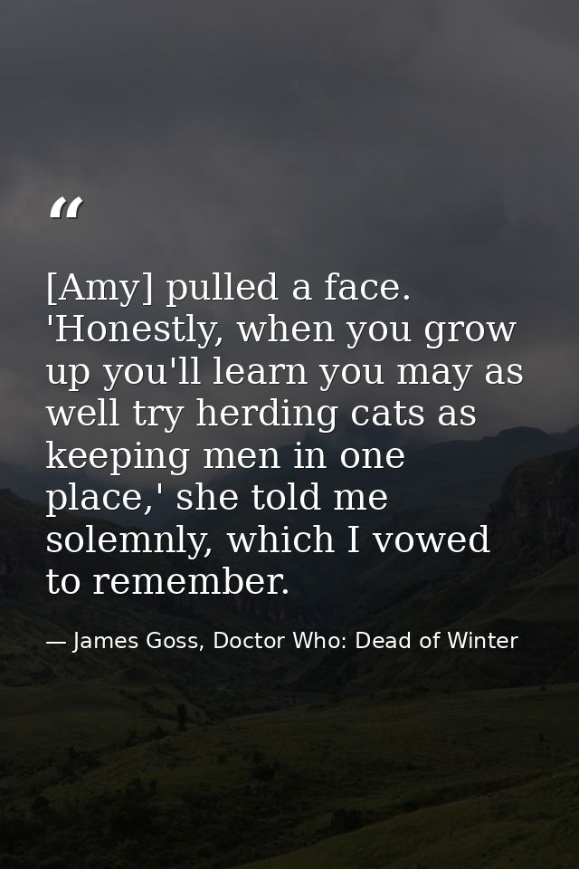 [Amy] pulled a face. 'Honestly, when you grow up you'll learn you may as well try herding cats as keeping men in one pla — James Goss, Doctor Who: Dead of Winter
