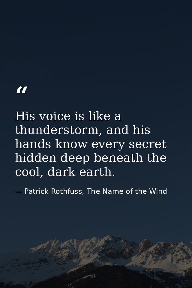 His voice is like a thunderstorm, and his hands know every secret hidden deep beneath the cool, dark earth. — Patrick Rothfuss, The Name of the Wind