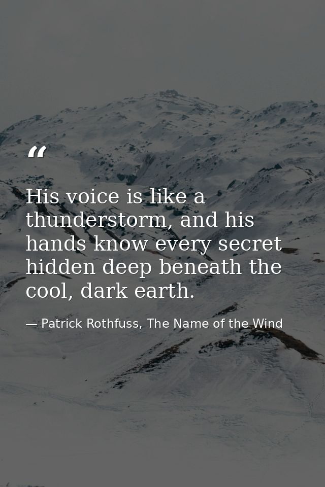 His voice is like a thunderstorm, and his hands know every secret hidden deep beneath the cool, dark earth. — Patrick Rothfuss, The Name of the Wind