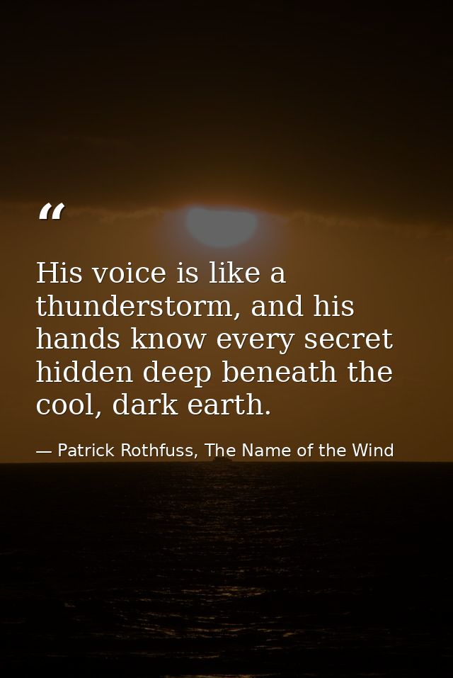 His voice is like a thunderstorm, and his hands know every secret hidden deep beneath the cool, dark earth. — Patrick Rothfuss, The Name of the Wind