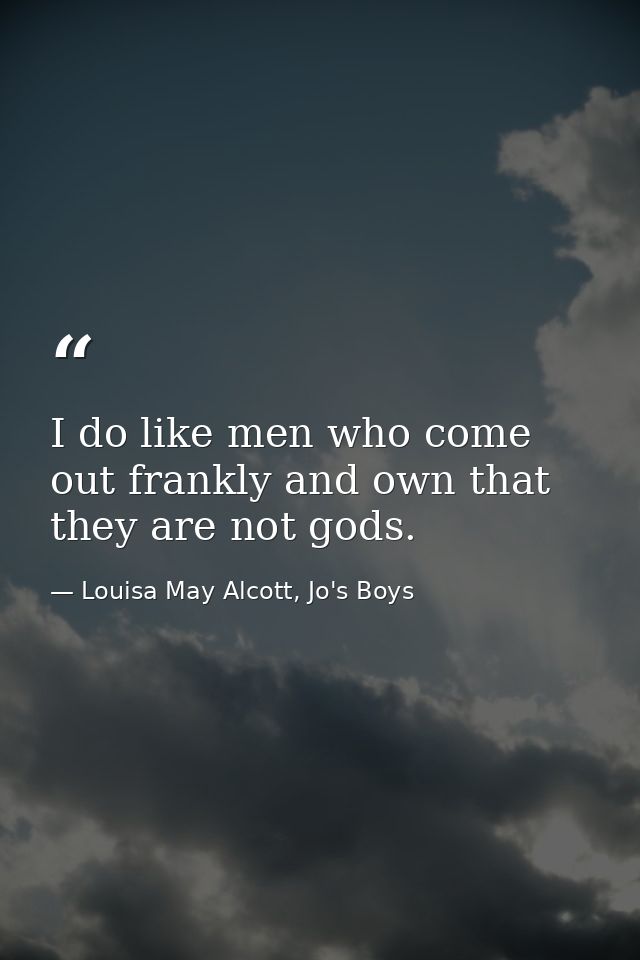 I do like men who come out frankly and own that they are not gods. — Louisa May Alcott, Jo's Boys